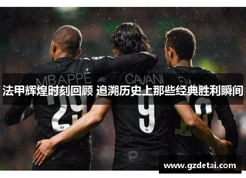 法甲辉煌时刻回顾 追溯历史上那些经典胜利瞬间