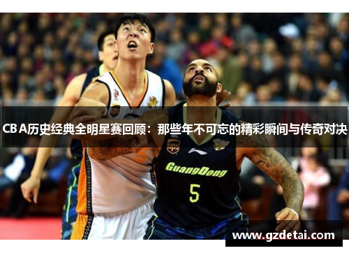 CBA历史经典全明星赛回顾：那些年不可忘的精彩瞬间与传奇对决