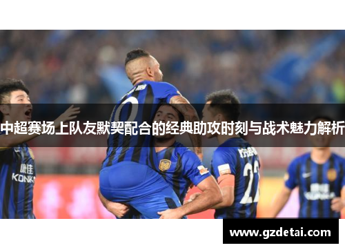 中超赛场上队友默契配合的经典助攻时刻与战术魅力解析