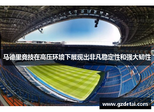 马德里竞技在高压环境下展现出非凡稳定性和强大韧性
